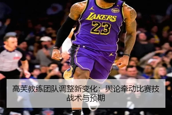 高芙教练团队调整新变化：舆论牵动比赛技战术与预期