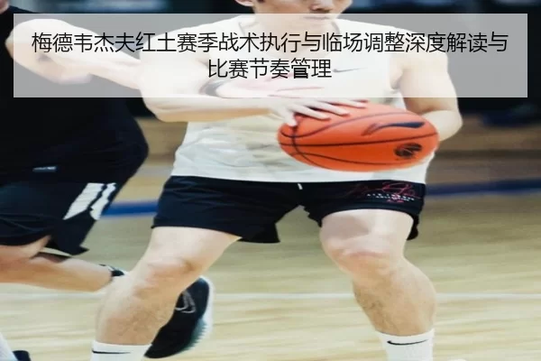 梅德韦杰夫红土赛季战术执行与临场调整深度解读与比赛节奏管理 | Kaiyun
