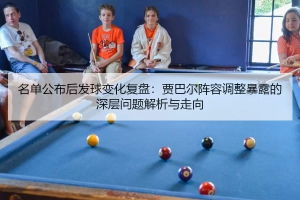 名单公布后发球变化复盘：贾巴尔阵容调整暴露的深层问题解析与走向