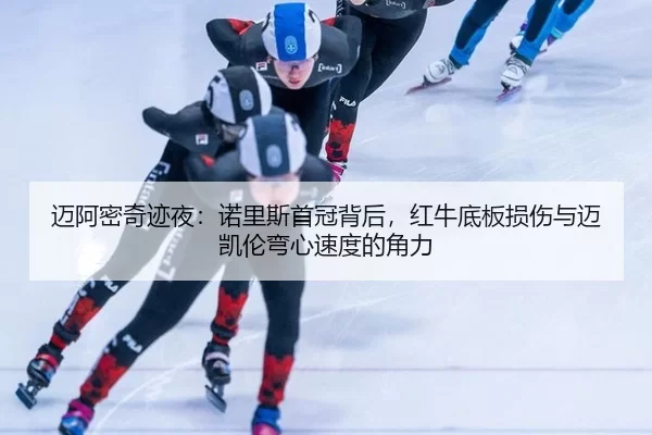 迈阿密奇迹夜：诺里斯首冠背后，红牛底板损伤与迈凯伦弯心速度的角力 | Kaiyun