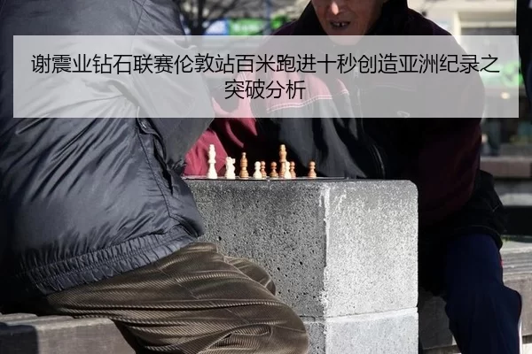 谢震业钻石联赛伦敦站百米跑进十秒创造亚洲纪录之突破分析（Kaiyun）