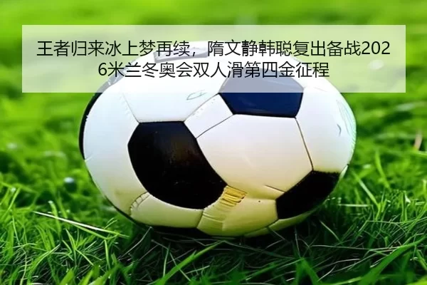 王者归来冰上梦再续，隋文静韩聪复出备战2026米兰冬奥会双人滑第四金征程 | Kaiyun